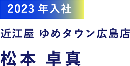 2023年入社 近江屋 ゆめタウン広島店 松本 卓真
